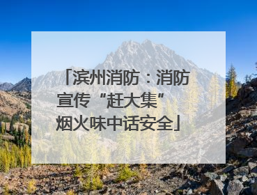 滨州消防：消防宣传“赶大集” 烟火味中话安全