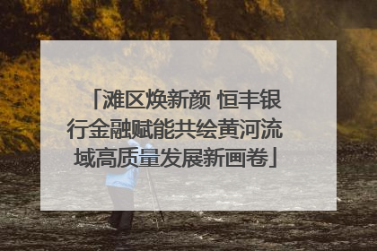 滩区焕新颜 恒丰银行金融赋能共绘黄河流域高质量发展新画卷