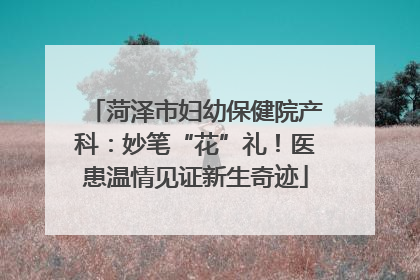 菏泽市妇幼保健院产科：妙笔“花”礼！医患温情见证新生奇迹