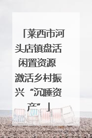 莱西市河头店镇盘活闲置资源 激活乡村振兴“沉睡资产”