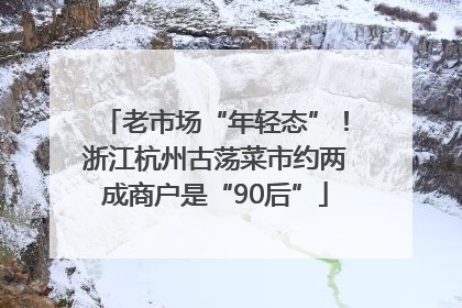 老市场“年轻态”！浙江杭州古荡菜市约两成商户是“90后”