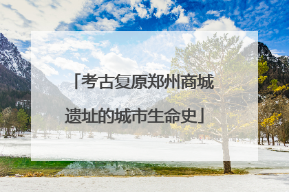考古复原郑州商城遗址的城市生命史