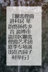 聊斋俚曲进村居 琴韵悠扬传乡音 淄博市淄川区聊斋俚曲艺术团夏季专场演出在杏园子村举行