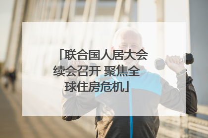 联合国人居大会续会召开 聚焦全球住房危机