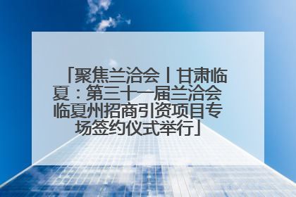 聚焦兰洽会丨甘肃临夏：第三十一届兰洽会临夏州招商引资项目专场签约仪式举行