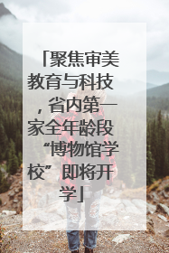 聚焦审美教育与科技，省内第一家全年龄段“博物馆学校”即将开学