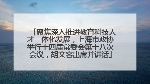 聚焦深入推进教育科技人才一体化发展，上海市政协举行十四届常委会第十八次会议，胡文容出席并讲话
