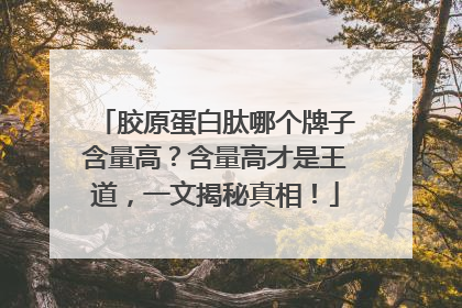胶原蛋白肽哪个牌子含量高？含量高才是王道，一文揭秘真相！