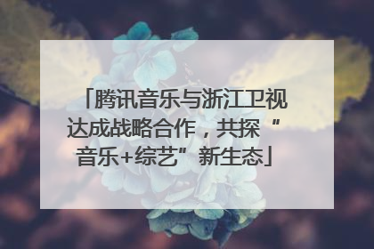 腾讯音乐与浙江卫视达成战略合作，共探“音乐+综艺”新生态