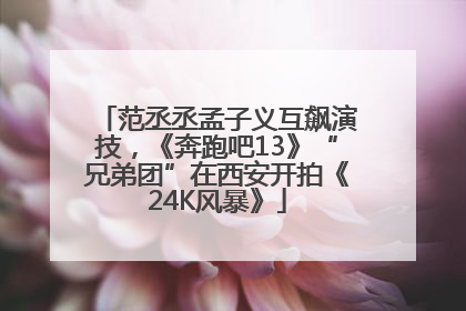 范丞丞孟子义互飙演技，《奔跑吧13》“兄弟团”在西安开拍《24K风暴》