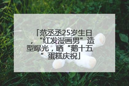 范丞丞25岁生日，“红发漫画男”造型曝光，晒“鹅十五”蛋糕庆祝