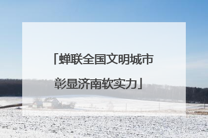 蝉联全国文明城市 彰显济南软实力