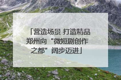 营造场景 打造精品 郑州向“微短剧创作之都”阔步迈进