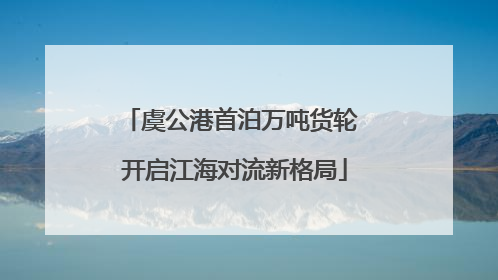 虞公港首泊万吨货轮 开启江海对流新格局