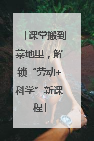 课堂搬到菜地里，解锁“劳动+科学”新课程