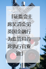 证监会主席吴清会见英国金融行为监管局首席执行官亚迪