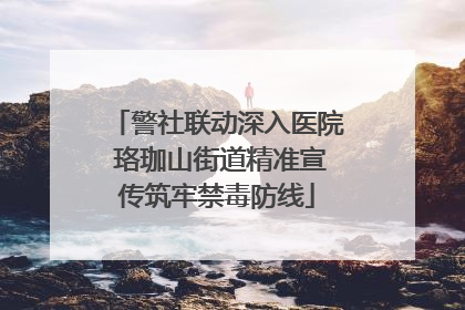 警社联动深入医院 珞珈山街道精准宣传筑牢禁毒防线