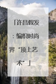许昌假发：编织时尚界“顶上艺术”
