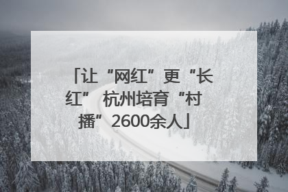 让“网红”更“长红” 杭州培育“村播”2600余人
