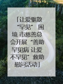 让爱驱散 “罕见” 困境 市慈善总会开展“善助罕见病 让爱不罕见”救助慰问活动