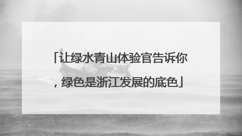 让绿水青山体验官告诉你，绿色是浙江发展的底色
