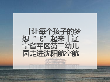 让每个孩子的梦想“飞”起来丨辽宁省军区第二幼儿园走进沈阳航空航天大学开展爱国主义教育