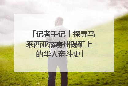 记者手记丨探寻马来西亚霹雳州锡矿上的华人奋斗史