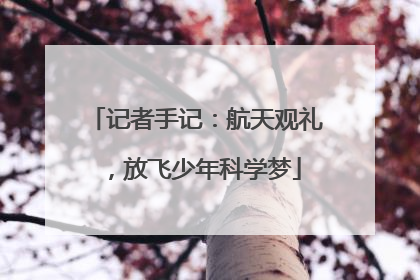 记者手记：航天观礼，放飞少年科学梦