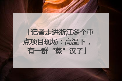 记者走进浙江多个重点项目现场：高温下，有一群“蒸”汉子