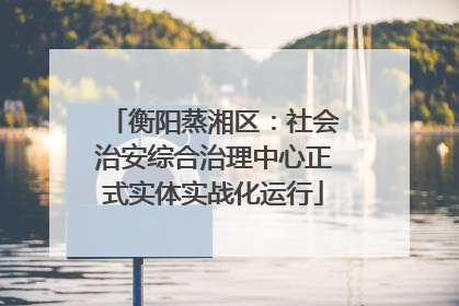 衡阳蒸湘区：社会治安综合治理中心正式实体实战化运行