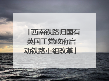 西南铁路归国有 英国工党政府启动铁路重组改革