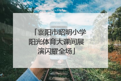 襄阳市昭明小学阳光体育大课间展演闪耀全场