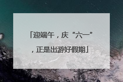 迎端午，庆“六一”，正是出游好假期