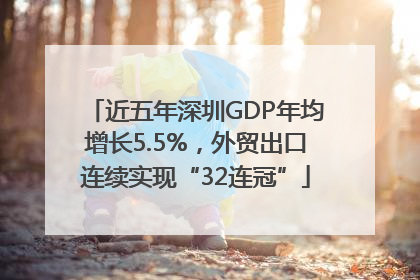 近五年深圳GDP年均增长5.5%，外贸出口连续实现“32连冠”