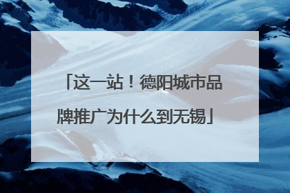 这一站！德阳城市品牌推广为什么到无锡