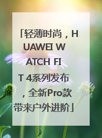 轻薄时尚，HUAWEI WATCH FIT 4系列发布，全新Pro款带来户外进阶