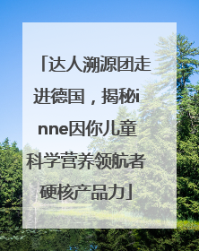 达人溯源团走进德国，揭秘inne因你儿童科学营养领航者硬核产品力