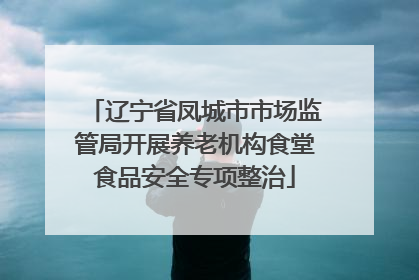 辽宁省凤城市市场监管局开展养老机构食堂食品安全专项整治