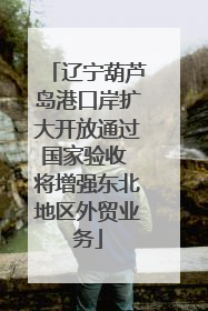 辽宁葫芦岛港口岸扩大开放通过国家验收 将增强东北地区外贸业务