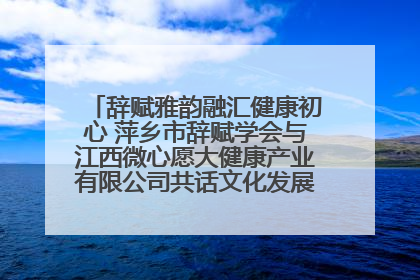 辞赋雅韵融汇健康初心 萍乡市辞赋学会与江西微心愿大健康产业有限公司共话文化发展新篇（图）