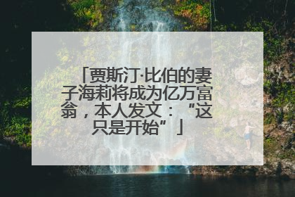 贾斯汀·比伯的妻子海莉将成为亿万富翁，本人发文：“这只是开始”
