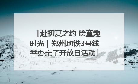 赴初夏之约 绘童趣时光｜郑州地铁3号线举办亲子开放日活动