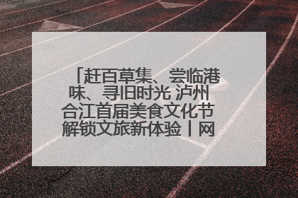 赶百草集、尝临港味、寻旧时光 泸州合江首届美食文化节解锁文旅新体验丨网络中国节·端午