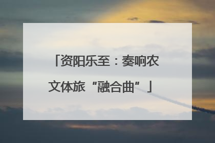 资阳乐至：奏响农文体旅“融合曲”