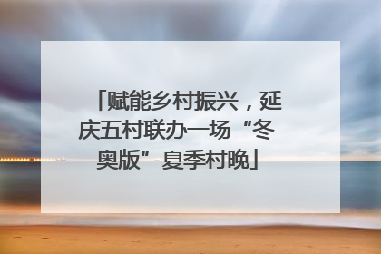 赋能乡村振兴，延庆五村联办一场“冬奥版”夏季村晚