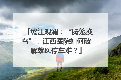 赣江观澜：“腾笼换鸟”，江西医院如何破解就医停车难？