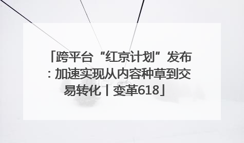 跨平台“红京计划”发布：加速实现从内容种草到交易转化丨变革618