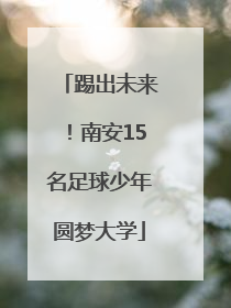 踢出未来！南安15名足球少年圆梦大学