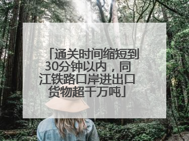 通关时间缩短到30分钟以内，同江铁路口岸进出口货物超千万吨