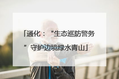 通化：“生态巡防警务”守护边境绿水青山